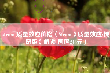 steam 质量效应价格（Steam《质量效应:传奇版》解锁 国区248元）