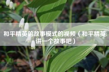 和平精英的故事模式的视频（和平精英:讲一个故事吧）