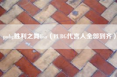 pubg胜利之舞lisa（PUBG代言人全部到齐）