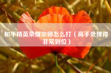 和平精英荣耀宗师怎么打（高手处理得非常到位）