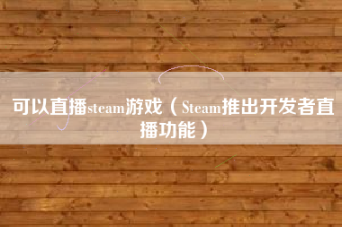 可以直播steam游戏（Steam推出开发者直播功能）