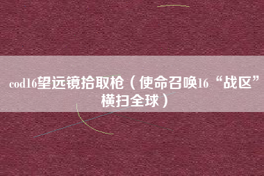 cod16望远镜拾取枪（使命召唤16“战区”横扫全球）