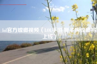 lol官方螳螂视频（LOL手游:狮子狗螳螂将上线）