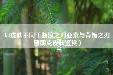 lol皮肤不同（断浪之刃亚索与背叛之刃普朗克皮肤鉴赏）