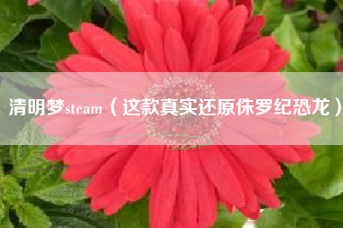 清明梦steam（这款真实还原侏罗纪恐龙）