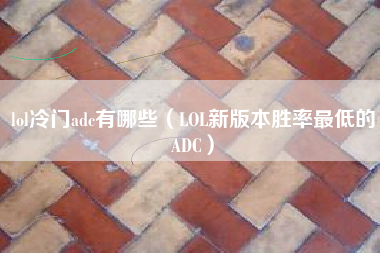 lol冷门adc有哪些（LOL新版本胜率最低的ADC）