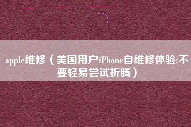 apple维修（美国用户iPhone自维修体验:不要轻易尝试折腾）