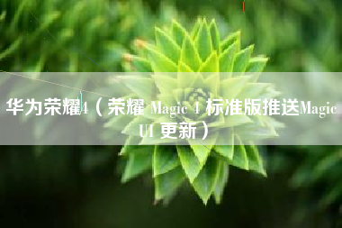 华为荣耀4（荣耀 Magic 4 标准版推送Magic UI 更新）