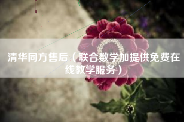 清华同方售后（联合数学加提供免费在线教学服务）