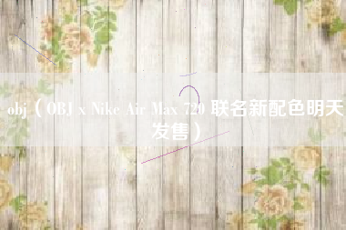 obj（OBJ x Nike Air Max 720 联名新配色明天发售）