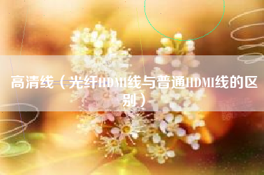 高清线（光纤HDMI线与普通HDMI线的区别）