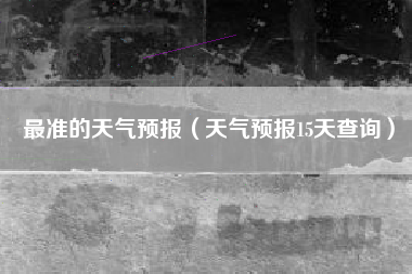 最准的天气预报（天气预报15天查询）