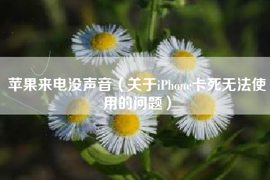 苹果来电没声音（关于iPhone卡死无法使用的问题）