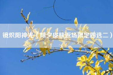 镜炽阳神光（除夕皮肤返场限定四选二）