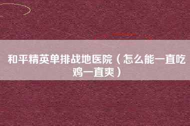 和平精英单排战地医院（怎么能一直吃鸡一直爽）