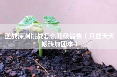 逆战深渊挑战怎么升级最快（只要天天搬砖加团本）