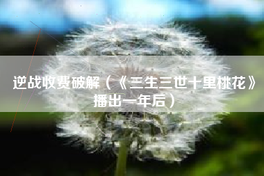 逆战收费破解（《三生三世十里桃花》播出一年后）