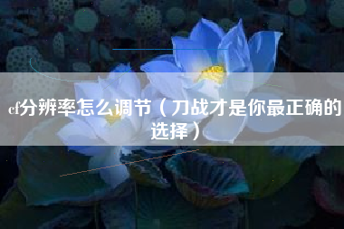 cf分辨率怎么调节（刀战才是你最正确的选择）