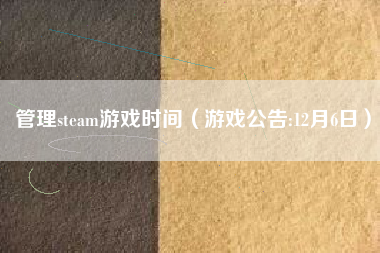 管理steam游戏时间（游戏公告:12月6日）