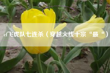 cf飞虎队七连杀（穿越火线十宗“最“）