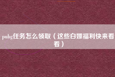 pubg任务怎么领取（这些白嫖福利快来看看）