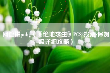 网管讲pubg（《绝地求生》PCS2投票:保姆级详细攻略）