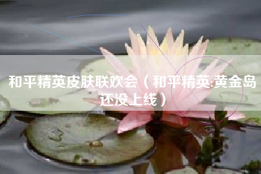 和平精英皮肤联欢会（和平精英:黄金岛还没上线）