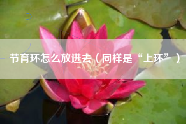 节育环怎么放进去（同样是“上环”）