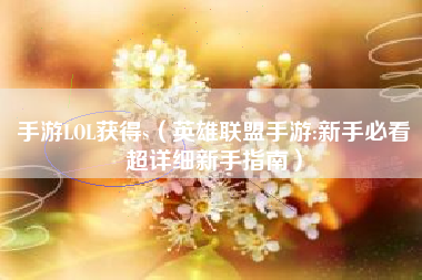 手游LOL获得s（英雄联盟手游:新手必看超详细新手指南）