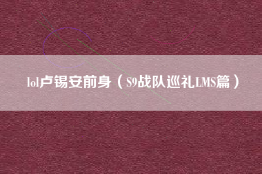 lol卢锡安前身（S9战队巡礼LMS篇）