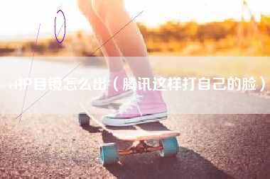 cf护目镜怎么出（腾讯这样打自己的脸）