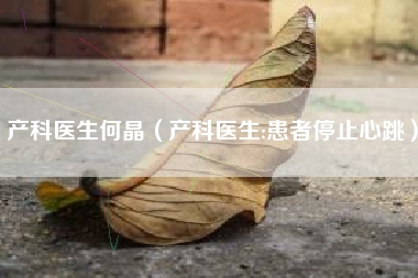 产科医生何晶（产科医生:患者停止心跳）