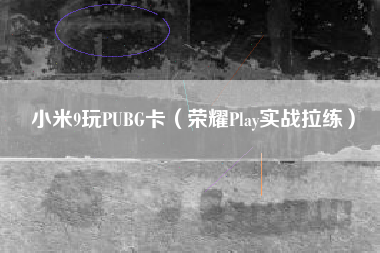 小米9玩PUBG卡（荣耀Play实战拉练）