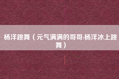 杨洋跳舞（元气满满的哥哥:杨洋冰上跳舞）