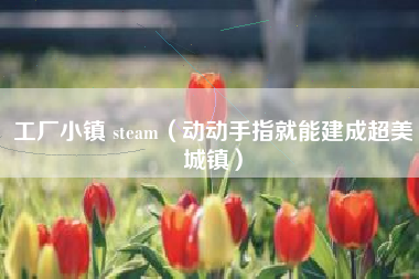 工厂小镇 steam（动动手指就能建成超美城镇）