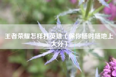 王者荣耀怎样打英雄（保你随时随地上大分）