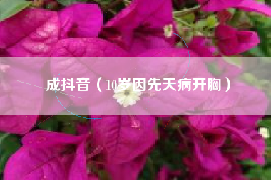 成抖音（10岁因先天病开胸）