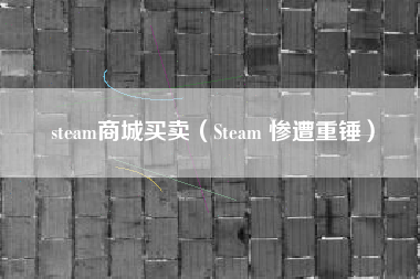 steam商城买卖（Steam 惨遭重锤）