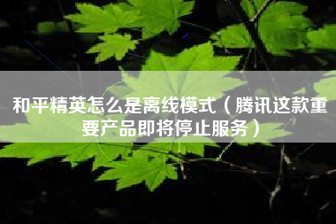 和平精英怎么是离线模式（腾讯这款重要产品即将停止服务）