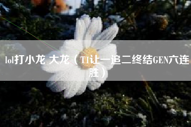 lol打小龙 大龙（T1让一追二终结GEN六连胜）