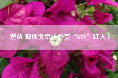 逆战 现场北京（秒变“KTV”红人）