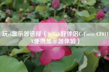 玩cf显示器选择（Switch好伴侣C-Force CF011X便携显示器体验）