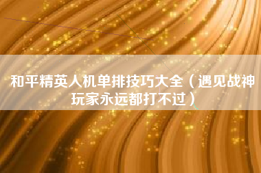 和平精英人机单排技巧大全（遇见战神玩家永远都打不过）