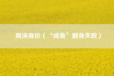 周深身价（“咸鱼”翻身失败）