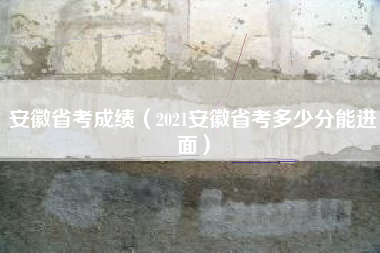 安徽省考成绩（2021安徽省考多少分能进面）