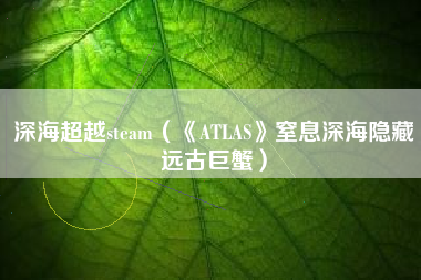 深海超越steam（《ATLAS》窒息深海隐藏远古巨蟹）