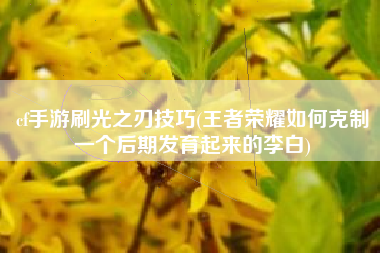 cf手游刷光之刃技巧(王者荣耀如何克制一个后期发育起来的李白)