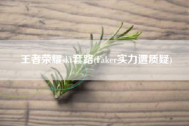 王者荣耀skt套路(Faker实力遭质疑)