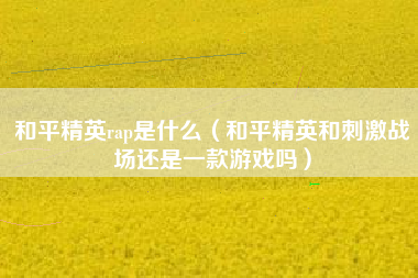 和平精英rap是什么（和平精英和刺激战场还是一款游戏吗）