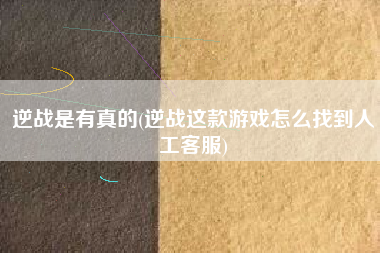 逆战是有真的(逆战这款游戏怎么找到人工客服)